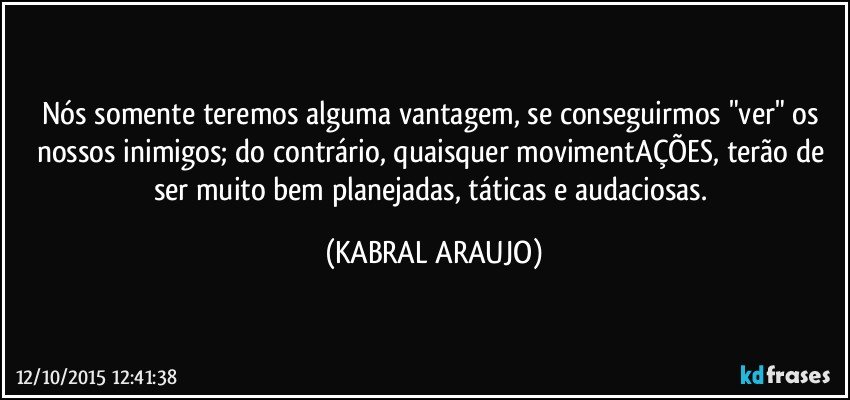 Nós somente teremos alguma vantagem, se conseguirmos "ver" os nossos inimigos; do contrário, quaisquer movimentAÇÕES, terão de ser muito bem planejadas, táticas e audaciosas. (KABRAL ARAUJO)