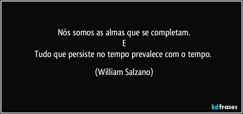 Nós somos as almas que se completam.
E
Tudo que persiste no tempo prevalece com o tempo. (William Salzano)