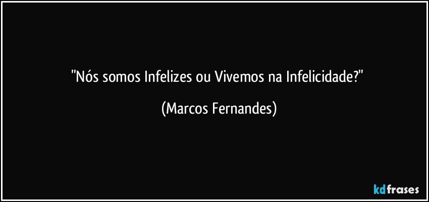 "Nós somos Infelizes ou Vivemos na Infelicidade?" (Marcos Fernandes)