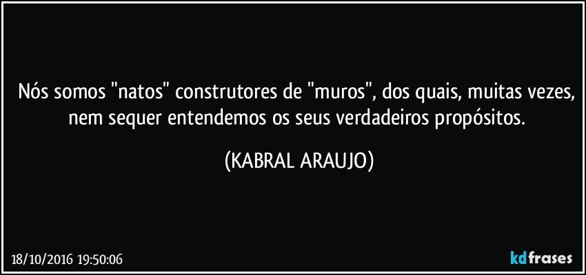 Nós somos "natos" construtores de "muros", dos quais, muitas vezes, nem sequer entendemos os seus verdadeiros propósitos. (KABRAL ARAUJO)