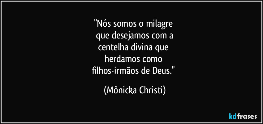 "Nós somos o milagre 
que desejamos com a
centelha divina que 
herdamos como 
filhos-irmãos de Deus." (Mônicka Christi)