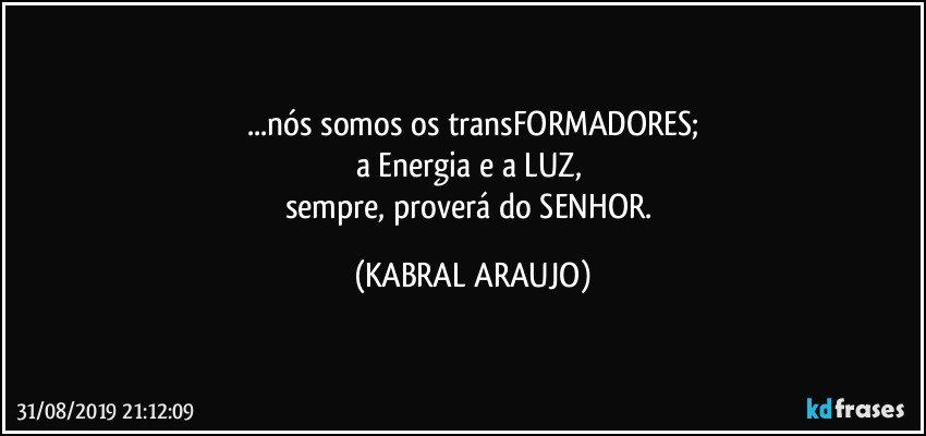 ...nós somos os transFORMADORES;
a Energia e a LUZ, 
sempre, proverá do SENHOR. (KABRAL ARAUJO)