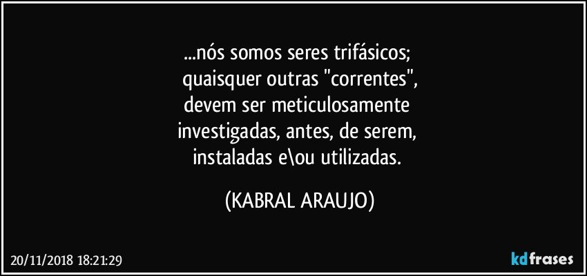 ...nós somos seres trifásicos; 
quaisquer outras "correntes",
devem ser meticulosamente 
investigadas, antes, de serem, 
instaladas e\ou utilizadas. (KABRAL ARAUJO)