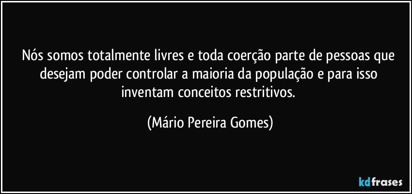 Nós somos totalmente livres e toda coerção parte de pessoas que desejam poder controlar a maioria da população e para isso inventam conceitos restritivos. (Mário Pereira Gomes)