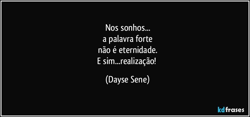 Nos sonhos...
a palavra forte
não é eternidade.
E sim...realização! (Dayse Sene)