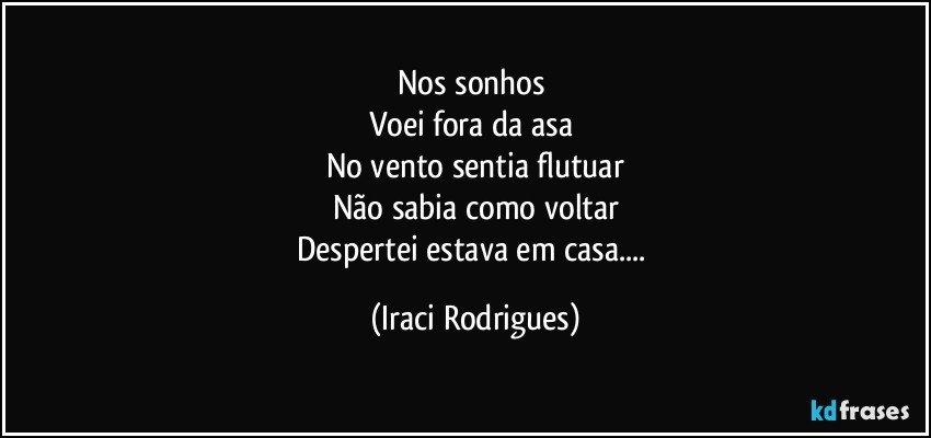 Nos sonhos 
Voei fora da asa 
No vento sentia flutuar
Não sabia como voltar
Despertei estava em casa... (Iraci Rodrigues)