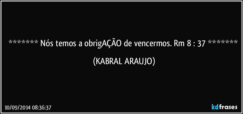  Nós temos a obrigAÇÃO de vencermos. Rm 8 : 37  (KABRAL ARAUJO)