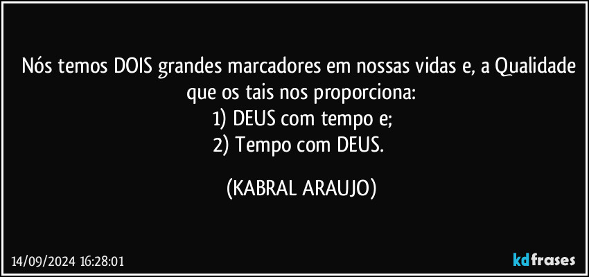 Nós temos DOIS grandes marcadores em nossas vidas e, a Qualidade que os tais nos proporciona:
1) DEUS com tempo e;
2) Tempo com DEUS. (KABRAL ARAUJO)