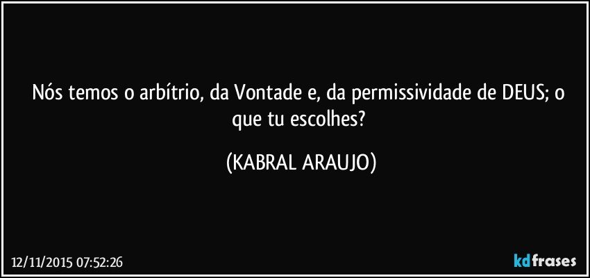 Nós temos o arbítrio, da Vontade e, da permissividade de DEUS; o que tu escolhes? (KABRAL ARAUJO)