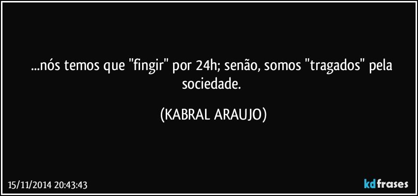 ...nós temos que "fingir" por 24h; senão, somos "tragados" pela sociedade. (KABRAL ARAUJO)