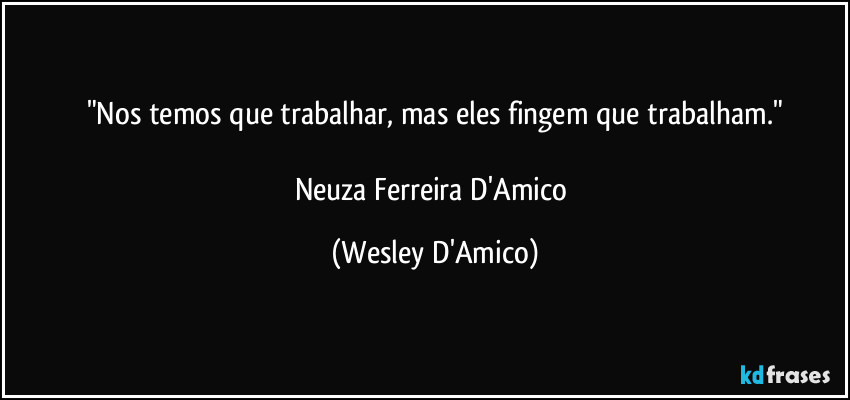 "Nos temos que trabalhar, mas eles fingem que trabalham."

Neuza Ferreira D'Amico (Wesley D'Amico)