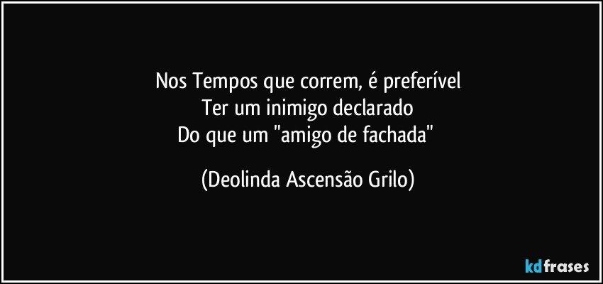 Nos Tempos que correm, é preferível
Ter um inimigo declarado
Do que um "amigo de fachada" (Deolinda Ascensão Grilo)