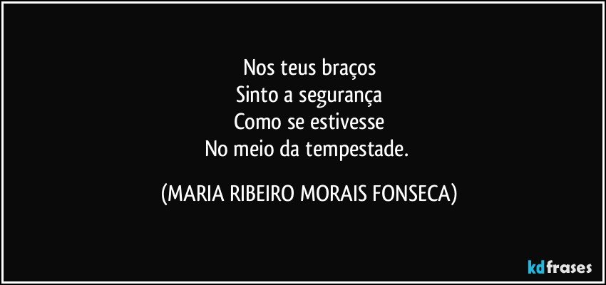 Nos teus braços
Sinto a segurança
Como se estivesse
No meio da tempestade. (MARIA RIBEIRO MORAIS FONSECA)