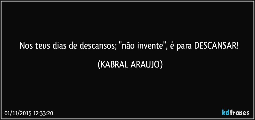 Nos teus dias de descansos; "não invente", é para DESCANSAR! (KABRAL ARAUJO)