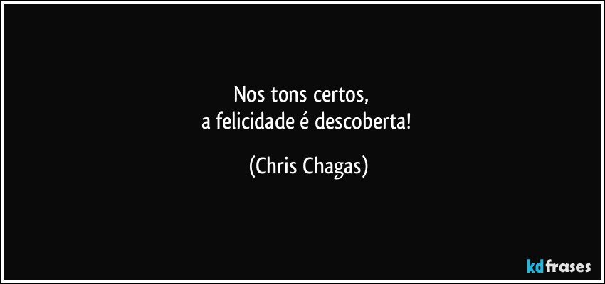 Nos tons certos,           
a felicidade é descoberta! (Chris Chagas)