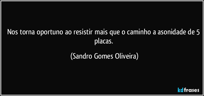 Nos torna oportuno ao resistir mais que o caminho a asonidade de 5 placas. (Sandro Gomes Oliveira)