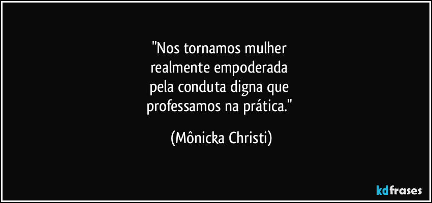 "Nos tornamos mulher 
realmente empoderada 
pela conduta digna que 
professamos na prática." (Mônicka Christi)