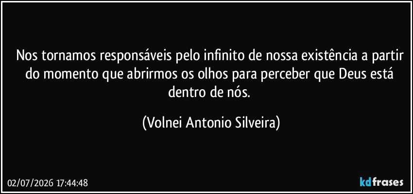 Nos tornamos responsáveis pelo infinito de nossa existência a partir do momento que abrirmos os olhos para perceber que  Deus está dentro de nós. (Volnei Antonio Silveira)