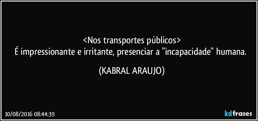 <Nos transportes públicos>
É impressionante e irritante, presenciar a "incapacidade" humana. (KABRAL ARAUJO)