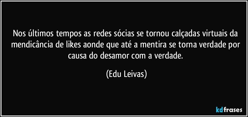 Nos últimos tempos as redes sócias se tornou calçadas virtuais da mendicância de likes  aonde que até a mentira se torna verdade por causa do desamor com a verdade. (Edu Leivas)