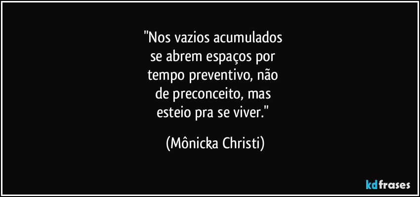 "Nos vazios acumulados 
se abrem espaços por 
tempo preventivo, não 
de preconceito, mas 
esteio pra se viver." (Mônicka Christi)
