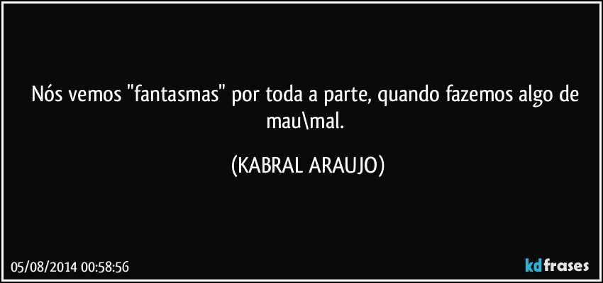 Nós vemos "fantasmas" por toda a parte, quando fazemos algo de mau\mal. (KABRAL ARAUJO)