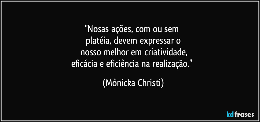 "Nosas ações, com ou sem
platéia, devem expressar o
nosso melhor em criatividade,
eficácia e eficiência na realização." (Mônicka Christi)