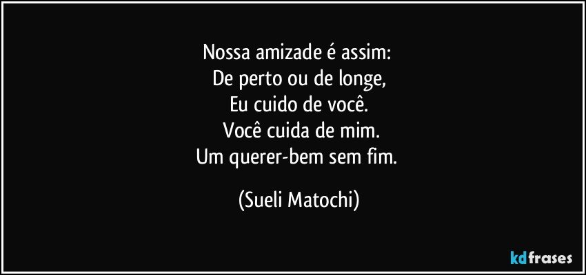 Nossa amizade é assim: 
De perto ou de longe,
Eu cuido de você.
 Você cuida de mim.
Um querer-bem sem fim. (Sueli Matochi)