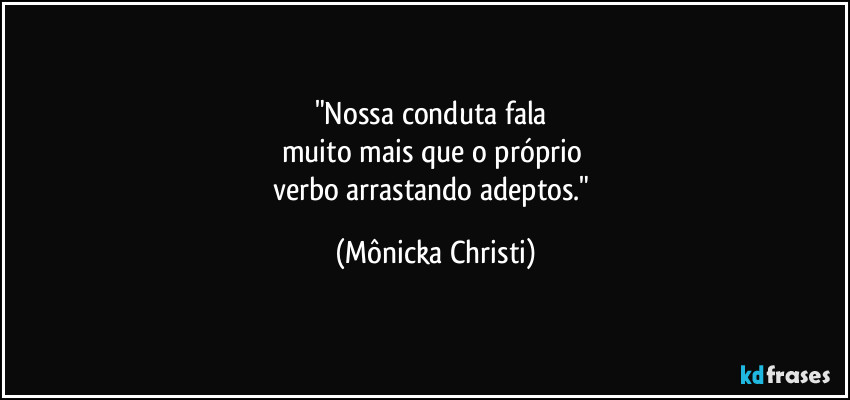 "Nossa conduta fala 
muito mais que o próprio 
verbo arrastando adeptos." (Mônicka Christi)