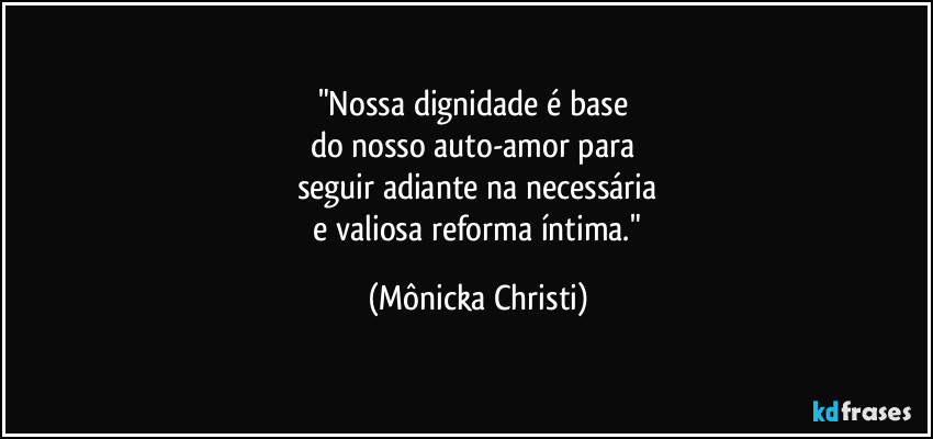 "Nossa dignidade é base 
do nosso auto-amor para 
seguir adiante na necessária
 e valiosa reforma íntima." (Mônicka Christi)