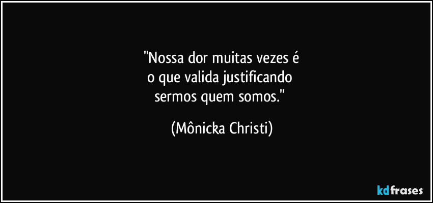 "Nossa dor muitas vezes é
o que valida justificando 
sermos quem somos." (Mônicka Christi)