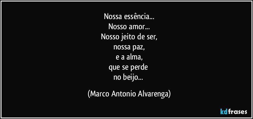 Nossa essência...
Nosso amor...
Nosso jeito de ser,
nossa paz,
e a alma,
que se perde 
no beijo... (Marco Antonio Alvarenga)