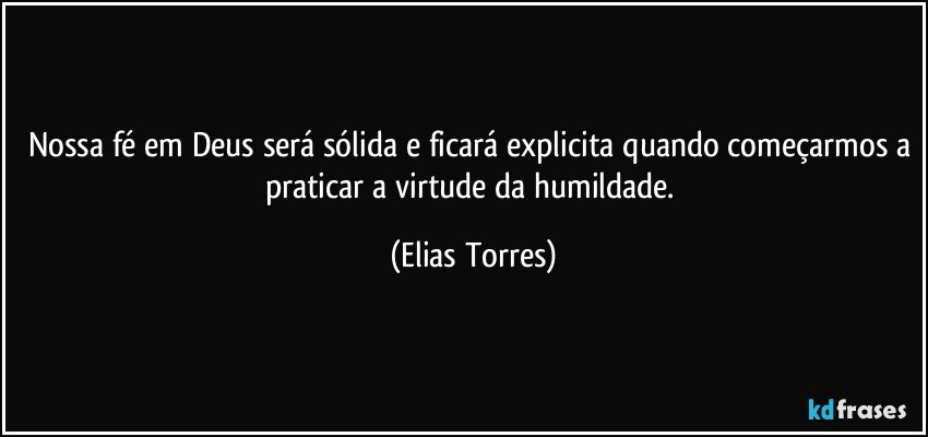 Nossa fé em Deus será sólida e ficará explicita quando começarmos a praticar a virtude da humildade. (Elias Torres)