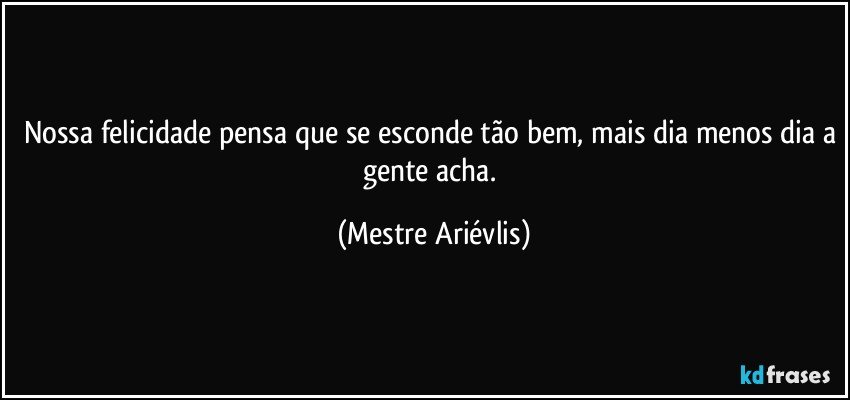 Nossa felicidade pensa que se esconde tão bem, mais dia menos dia a gente acha. (Mestre Ariévlis)