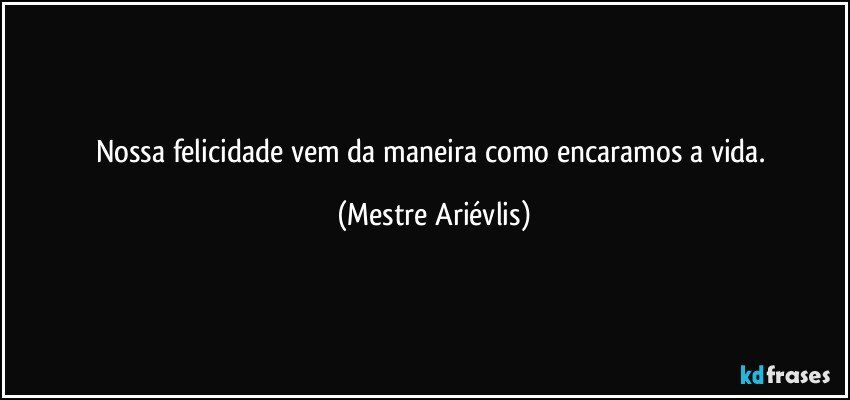 Nossa felicidade vem da maneira como encaramos a vida. (Mestre Ariévlis)