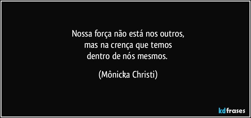 Nossa força não está nos outros,
mas na crença que temos
dentro de nós mesmos. (Mônicka Christi)