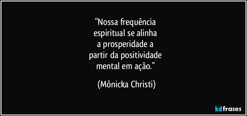 "Nossa frequência
espiritual se alinha
a prosperidade a
partir da positividade
mental em ação." (Mônicka Christi)