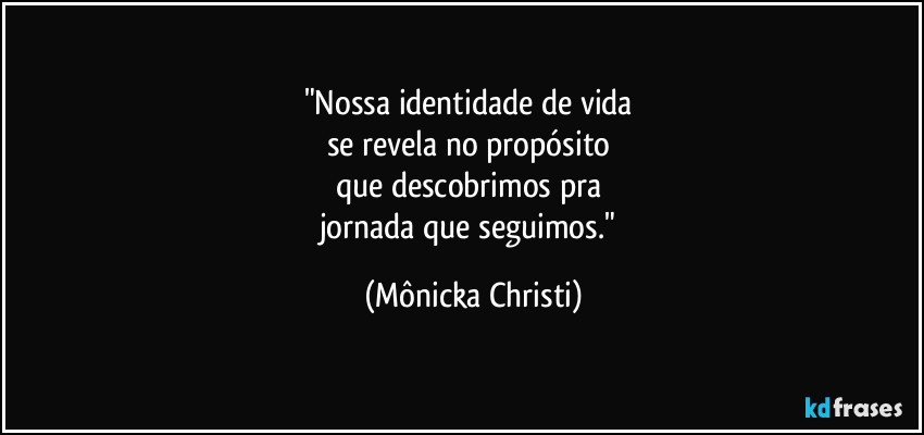 "Nossa identidade de vida 
se revela no propósito 
que descobrimos pra 
jornada que seguimos." (Mônicka Christi)