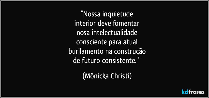 "Nossa inquietude
 interior deve fomentar 
nosa intelectualidade
 consciente para atual 
burilamento na construção
 de futuro consistente. " (Mônicka Christi)