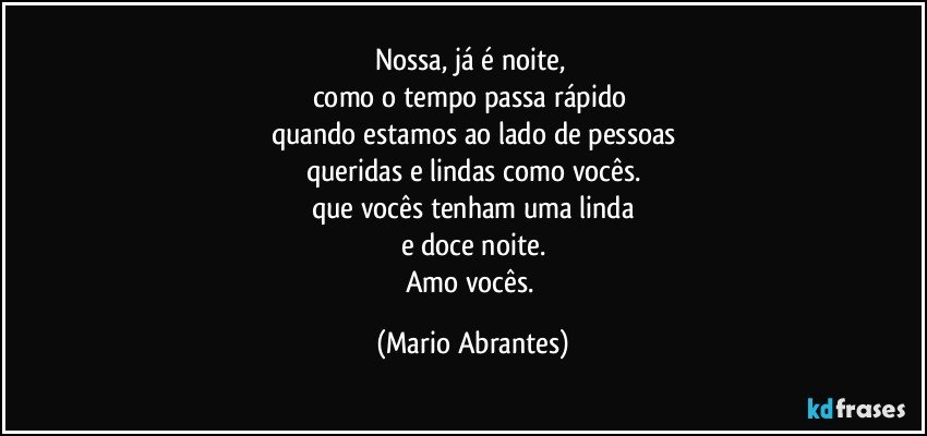 Nossa, já é noite, 
como o tempo passa rápido 
quando estamos ao lado de pessoas
queridas e lindas como vocês.
que vocês tenham uma linda
e doce noite.
Amo vocês. (Mario Abrantes)