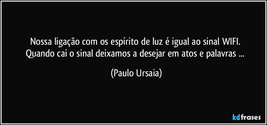 Nossa ligação com os espírito de luz é igual ao sinal WIFI. 
Quando cai o sinal deixamos a desejar em atos e palavras ... (Paulo Ursaia)