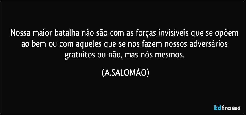 Nossa maior batalha não são com as forças invisíveis que se opõem ao bem ou com aqueles que se nos fazem nossos adversários gratuitos ou não, mas nós mesmos. (A.SALOMÃO)