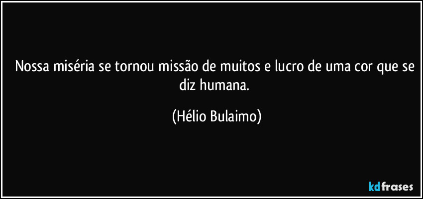 Nossa miséria se tornou missão de muitos e lucro de uma cor que se diz humana. (Hélio Bulaimo)