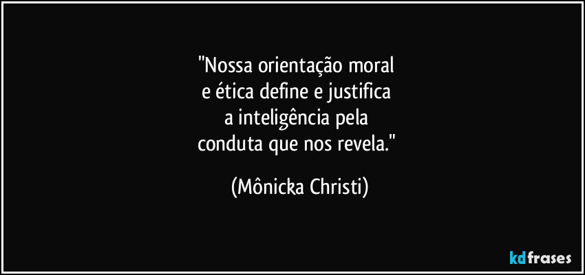 "Nossa orientação moral 
e ética define e justifica 
a inteligência pela 
conduta que nos revela." (Mônicka Christi)