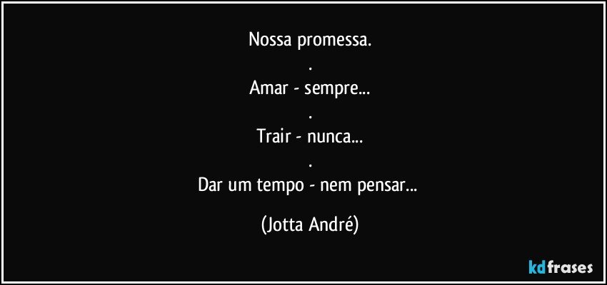 Nossa promessa.
.
Amar - sempre...
.
Trair - nunca...
.
Dar um tempo - nem pensar... (Jotta André)