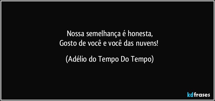 Nossa semelhança é honesta,
Gosto de você e você das nuvens! (Adélio do Tempo Do Tempo)