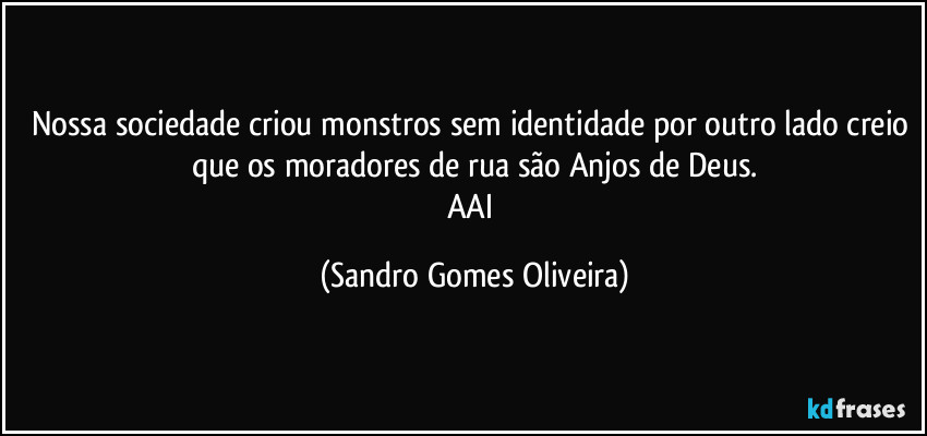 Nossa sociedade criou monstros sem identidade por outro lado creio que os moradores de rua são Anjos de Deus.
AAI (Sandro Gomes Oliveira)