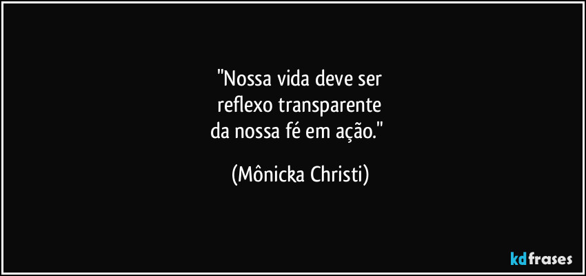 "Nossa vida deve ser
 reflexo transparente 
da nossa fé em ação." (Mônicka Christi)