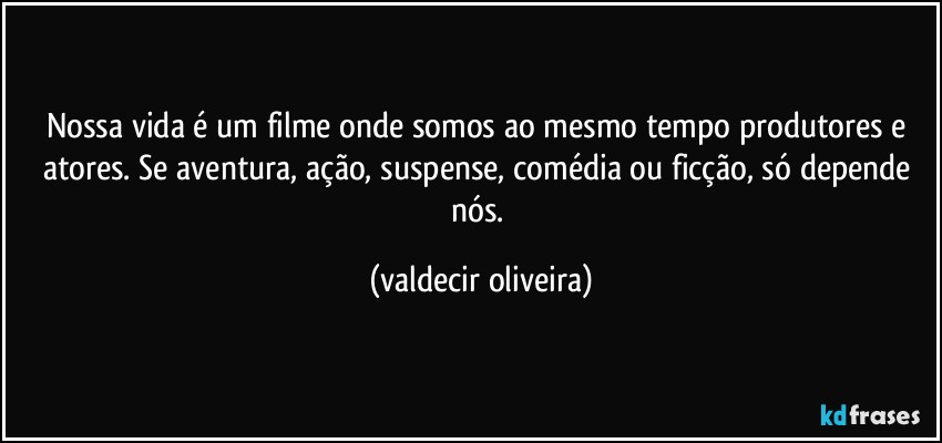 Nossa vida é um filme onde somos ao mesmo tempo produtores e atores. Se aventura, ação, suspense, comédia ou ficção, só depende nós. (valdecir oliveira)