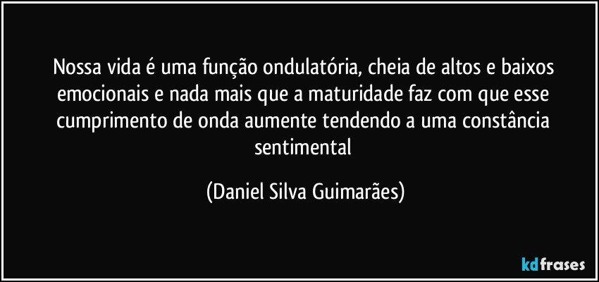 Nossa vida é uma função ondulatória, cheia de altos e baixos emocionais e nada mais que a maturidade faz com que esse cumprimento de onda aumente tendendo a uma constância sentimental (Daniel Silva Guimarães)